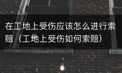 在工地上受伤应该怎么进行索赔（工地上受伤如何索赔）