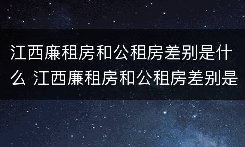 江西廉租房和公租房差别是什么 江西廉租房和公租房差别是什么意思