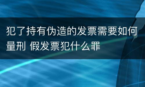 犯了持有伪造的发票需要如何量刑 假发票犯什么罪