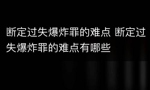 断定过失爆炸罪的难点 断定过失爆炸罪的难点有哪些
