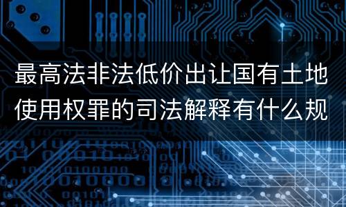 最高法非法低价出让国有土地使用权罪的司法解释有什么规定