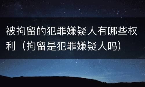被拘留的犯罪嫌疑人有哪些权利（拘留是犯罪嫌疑人吗）
