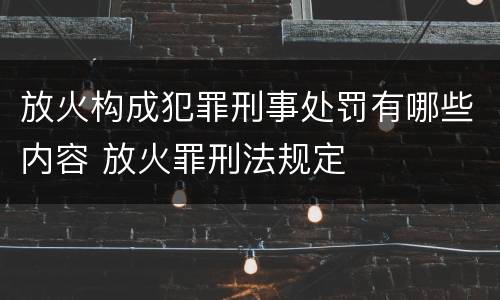放火构成犯罪刑事处罚有哪些内容 放火罪刑法规定