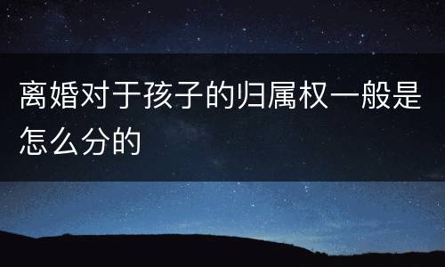 离婚对于孩子的归属权一般是怎么分的