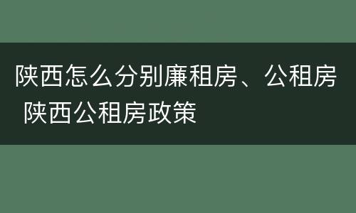 陕西怎么分别廉租房、公租房 陕西公租房政策
