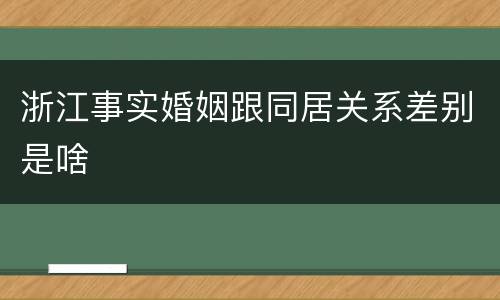 浙江事实婚姻跟同居关系差别是啥