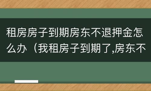 租房房子到期房东不退押金怎么办（我租房子到期了,房东不退押金,怎么办）