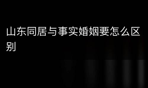 山东同居与事实婚姻要怎么区别