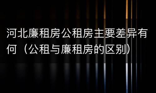 河北廉租房公租房主要差异有何（公租与廉租房的区别）