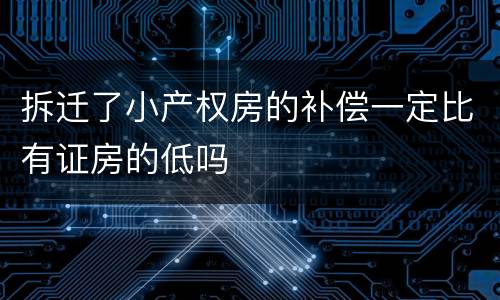 拆迁了小产权房的补偿一定比有证房的低吗