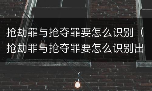 抢劫罪与抢夺罪要怎么识别（抢劫罪与抢夺罪要怎么识别出来）