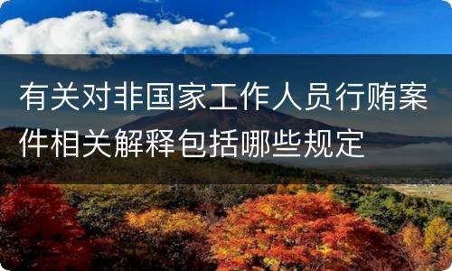 有关对非国家工作人员行贿案件相关解释包括哪些规定