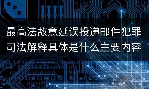 最高法故意延误投递邮件犯罪司法解释具体是什么主要内容