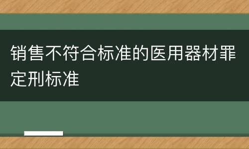 销售不符合标准的医用器材罪定刑标准