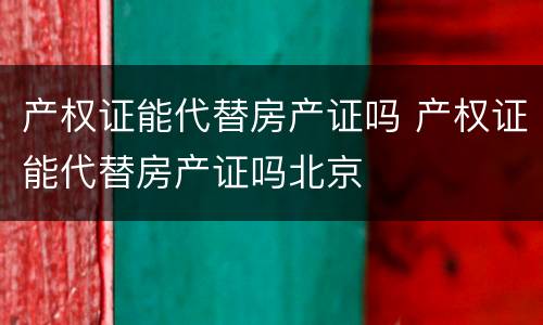 产权证能代替房产证吗 产权证能代替房产证吗北京
