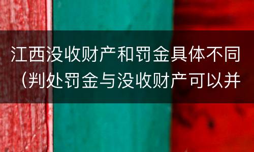 江西没收财产和罚金具体不同（判处罚金与没收财产可以并罚吗）