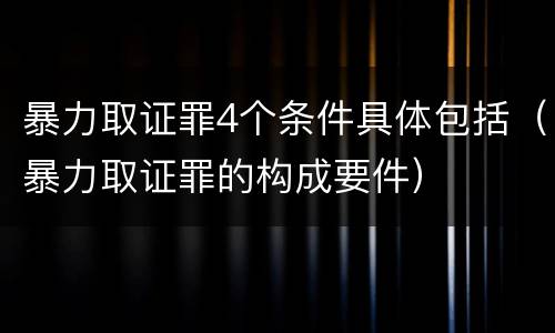 暴力取证罪4个条件具体包括（暴力取证罪的构成要件）
