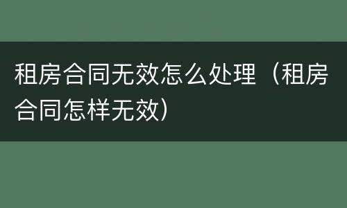 租房合同无效怎么处理（租房合同怎样无效）