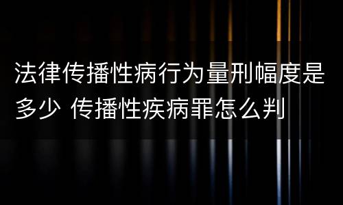 法律传播性病行为量刑幅度是多少 传播性疾病罪怎么判