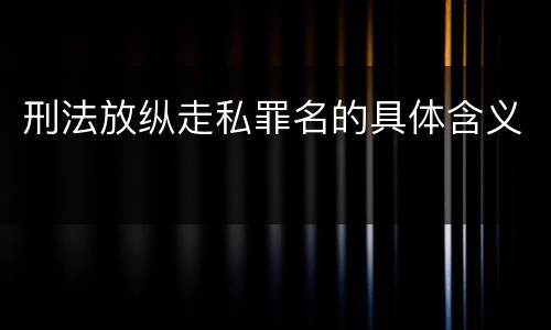 刑法放纵走私罪名的具体含义