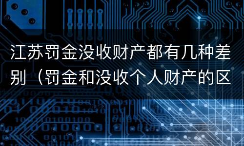 江苏罚金没收财产都有几种差别（罚金和没收个人财产的区别）