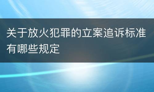 关于放火犯罪的立案追诉标准有哪些规定