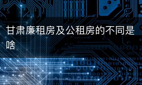 甘肃廉租房及公租房的不同是啥
