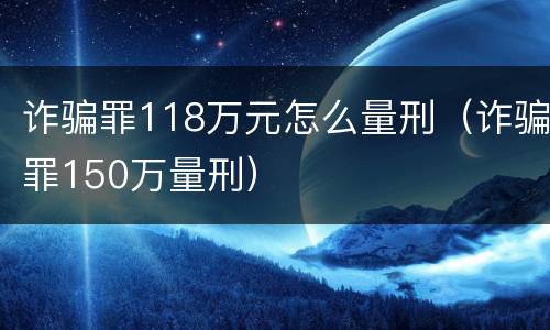 诈骗罪118万元怎么量刑（诈骗罪150万量刑）