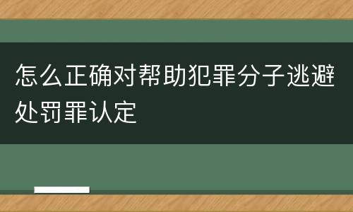 怎么正确对帮助犯罪分子逃避处罚罪认定