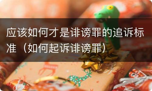 应该如何才是诽谤罪的追诉标准（如何起诉诽谤罪）