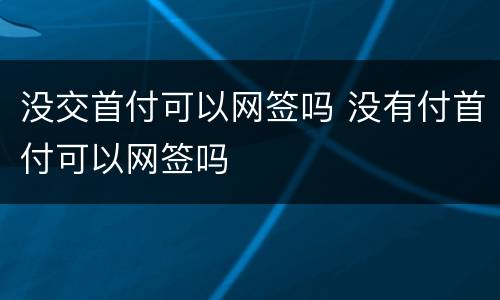 没交首付可以网签吗 没有付首付可以网签吗