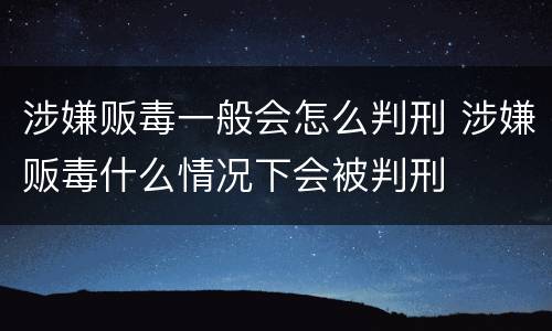 涉嫌贩毒一般会怎么判刑 涉嫌贩毒什么情况下会被判刑