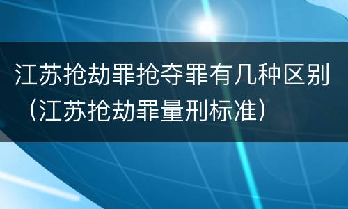 江苏抢劫罪抢夺罪有几种区别（江苏抢劫罪量刑标准）