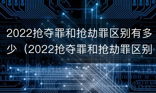 2022抢夺罪和抢劫罪区别有多少（2022抢夺罪和抢劫罪区别有多少条）