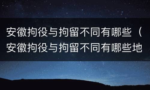 安徽拘役与拘留不同有哪些（安徽拘役与拘留不同有哪些地方）
