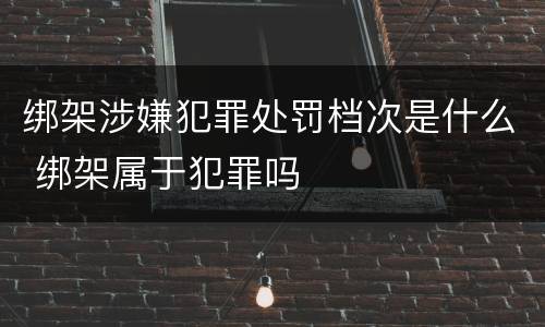 绑架涉嫌犯罪处罚档次是什么 绑架属于犯罪吗