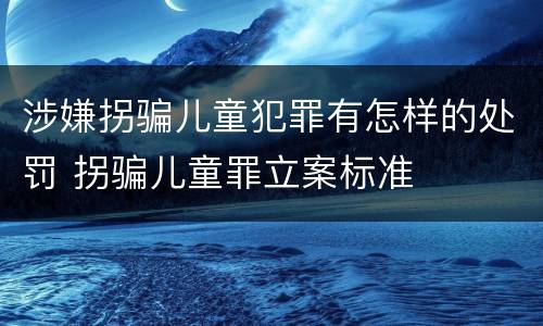 涉嫌拐骗儿童犯罪有怎样的处罚 拐骗儿童罪立案标准