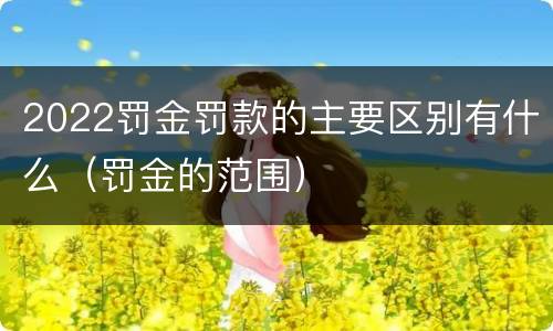2022罚金罚款的主要区别有什么（罚金的范围）