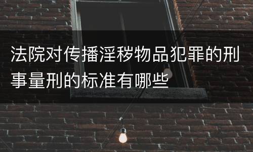 法院对传播淫秽物品犯罪的刑事量刑的标准有哪些