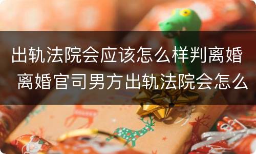 出轨法院会应该怎么样判离婚 离婚官司男方出轨法院会怎么判