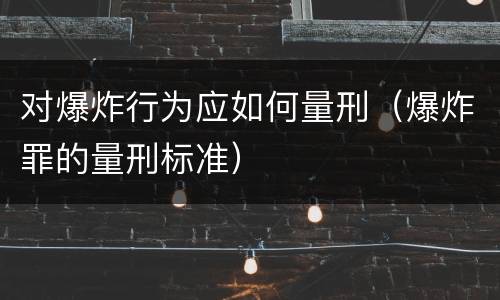 对爆炸行为应如何量刑（爆炸罪的量刑标准）