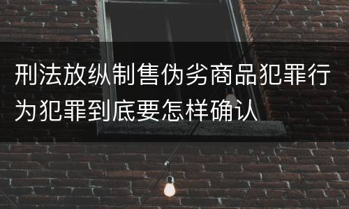 刑法放纵制售伪劣商品犯罪行为犯罪到底要怎样确认