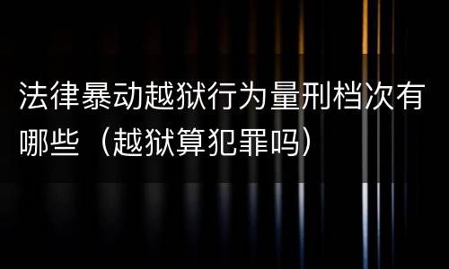 法律暴动越狱行为量刑档次有哪些（越狱算犯罪吗）