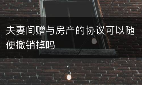 夫妻间赠与房产的协议可以随便撤销掉吗