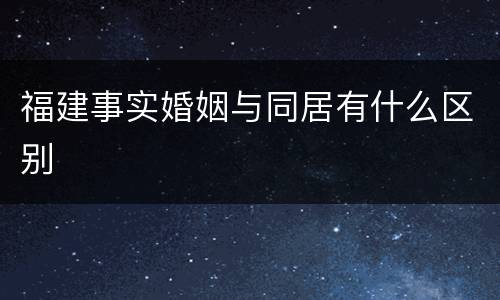 福建事实婚姻与同居有什么区别