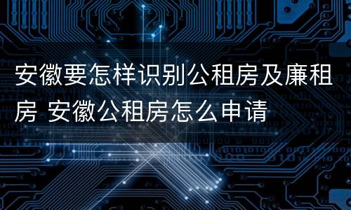 安徽要怎样识别公租房及廉租房 安徽公租房怎么申请