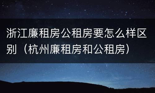 浙江廉租房公租房要怎么样区别（杭州廉租房和公租房）