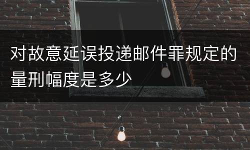 对故意延误投递邮件罪规定的量刑幅度是多少