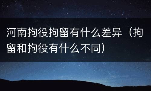 河南拘役拘留有什么差异（拘留和拘役有什么不同）