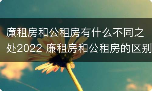 廉租房和公租房有什么不同之处2022 廉租房和公租房的区别在哪